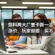 爆料两大厂显卡新一波涨价，玩家傻眼：买不起了...（图2）