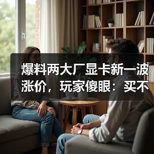 爆料两大厂显卡新一波涨价，玩家傻眼：买不起了...（图1）