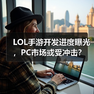 LOL手游开发进度曝光，PC市场或受冲击？