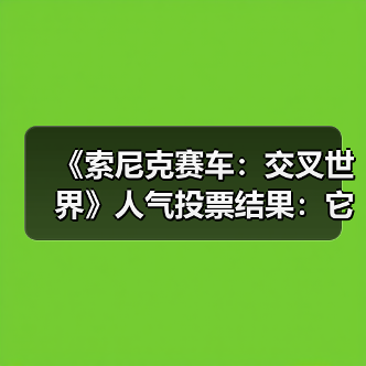 《索尼克赛车:交叉世界》人气投票结果:它险胜夺冠(图3) 《索尼克赛车:交叉世界》人气投票结果:它险胜夺冠(图3)