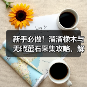 新手必做!溜溜橡木与无暇萤石采集攻略,解锁关键任务全解析(图4) 新手必做!溜溜橡木与无暇萤石采集攻略,解锁关键任务全解析(图4)