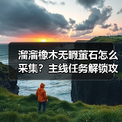溜溜橡木无暇萤石怎么采集?主线任务解锁攻略(图2) 溜溜橡木无暇萤石怎么采集?主线任务解锁攻略(图2)