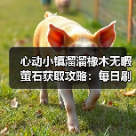 心动小镇溜溜橡木无暇萤石获取攻略:每日刷新必做!(图4) 心动小镇溜溜橡木无暇萤石获取攻略:每日刷新必做!(图4)
