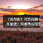 《光与影》可否问鼎十年最佳?玩家热议能否挑战经典杰作(图2) 《光与影》可否问鼎十年最佳?玩家热议能否挑战经典杰作(图2)