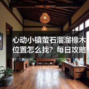 心动小镇萤石溜溜橡木位置怎么找?每日攻略必看(图2) 心动小镇萤石溜溜橡木位置怎么找?每日攻略必看(图2)