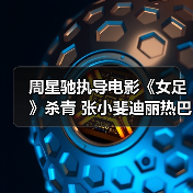 周星驰执导电影《女足》杀青 张小斐迪丽热巴演绎热血足球梦(图2) 周星驰执导电影《女足》杀青 张小斐迪丽热巴演绎热血足球梦(图2)