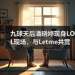 九球天后潘晓婷现身LOL现场,与Letme共赏赛事并邀约开黑(图4) 九球天后潘晓婷现身LOL现场,与Letme共赏赛事并邀约开黑(图4)