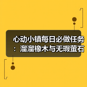 心动小镇每日必做任务:溜溜橡木与无瑕萤石采集指南(图1) 心动小镇每日必做任务:溜溜橡木与无瑕萤石采集指南(图1)
