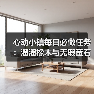 心动小镇每日必做任务:溜溜橡木与无瑕萤石获取全解析(图2) 心动小镇每日必做任务:溜溜橡木与无瑕萤石获取全解析(图2)