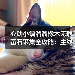 心动小镇溜溜橡木无瑕萤石采集全攻略:主线任务解锁每日资源(图2) 心动小镇溜溜橡木无瑕萤石采集全攻略:主线任务解锁每日资源(图2)