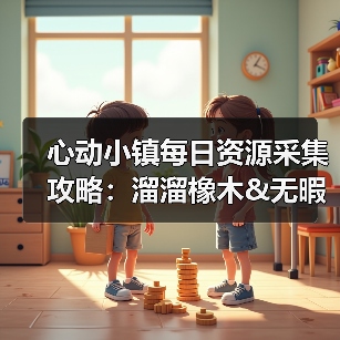 心动小镇每日资源采集攻略:溜溜橡木&无暇萤石获取全解析(图4) 心动小镇每日资源采集攻略:溜溜橡木&无暇萤石获取全解析(图4)