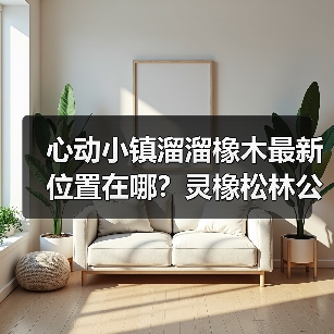 心动小镇溜溜橡木最新位置在哪?灵橡松林公交站附近!(图4) 心动小镇溜溜橡木最新位置在哪?灵橡松林公交站附近!(图4)