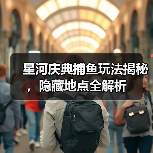 星河庆典捕鱼玩法揭秘,隐藏地点全解析(图1) 星河庆典捕鱼玩法揭秘,隐藏地点全解析(图1)