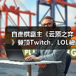自走棋霸主《云顶之弈》登顶Twitch,LOL被嘲 自走棋霸主《云顶之弈》登顶Twitch,LOL被嘲