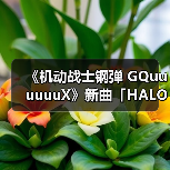 《机动战士钢弹 GQuuuuuuX》新曲「HALO」发布,音乐情感加持剧情高光(图3) 《机动战士钢弹 GQuuuuuuX》新曲「HALO」发布,音乐情感加持剧情高光(图3)