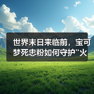 世界末日来临前,宝可梦死忠粉如何守护 世界末日来临前,宝可梦死忠粉如何守护