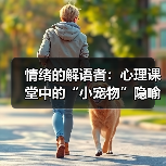 情绪的解语者:心理课堂中的“小宠物”隐喻及其疗愈力量(图1) 情绪的解语者:心理课堂中的“小宠物”隐喻及其疗愈力量(图1)