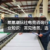 氪氪潮玩社电竞咨询行业知识:常见场景、选择要点与注意事项